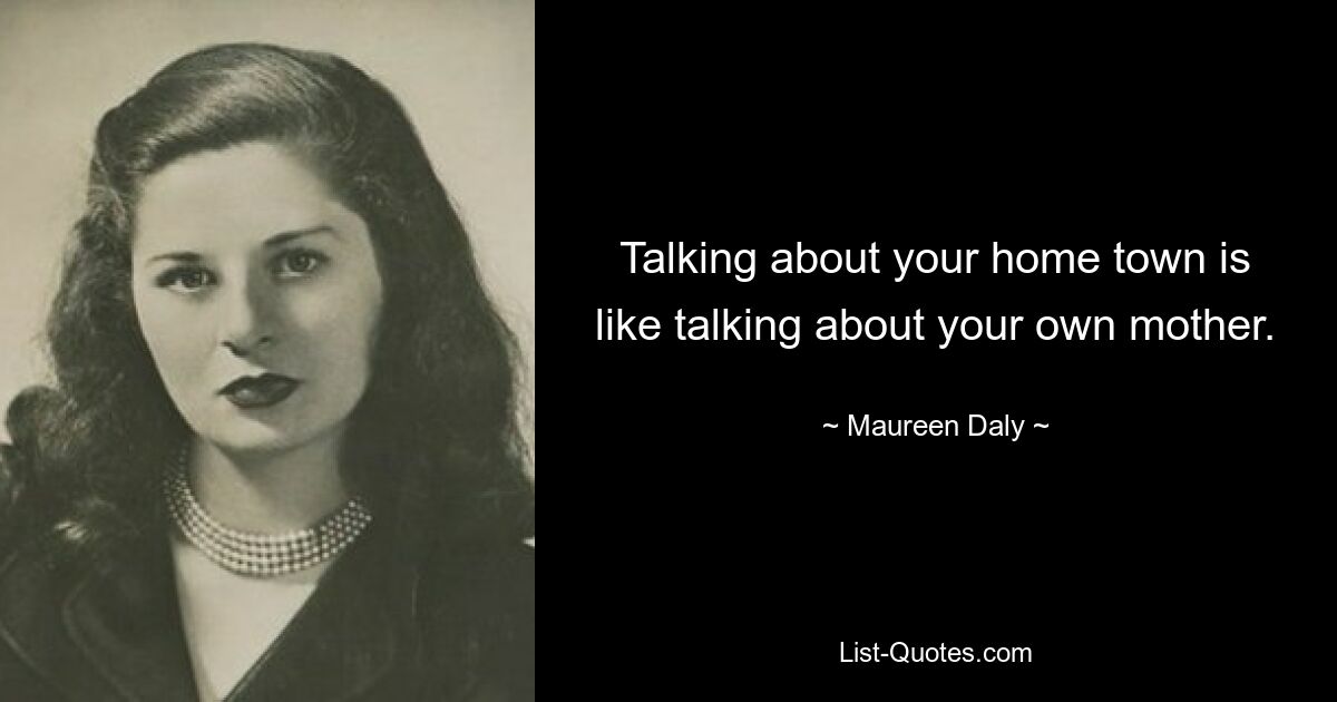 Talking about your home town is like talking about your own mother. — © Maureen Daly