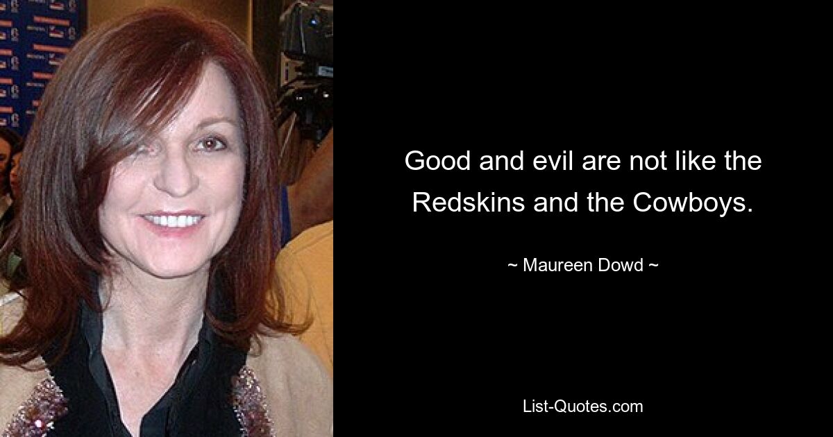 Good and evil are not like the Redskins and the Cowboys. — © Maureen Dowd