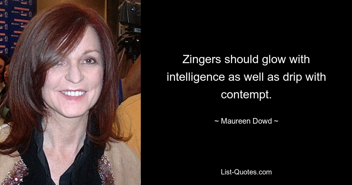 Zingers should glow with intelligence as well as drip with contempt. — © Maureen Dowd