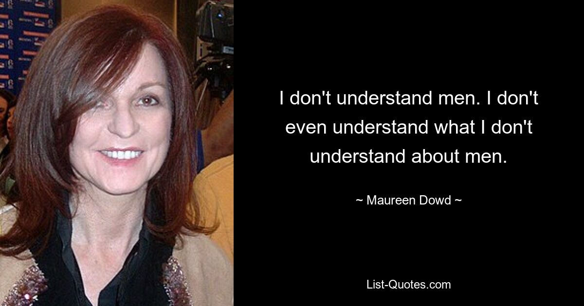 I don't understand men. I don't even understand what I don't understand about men. — © Maureen Dowd