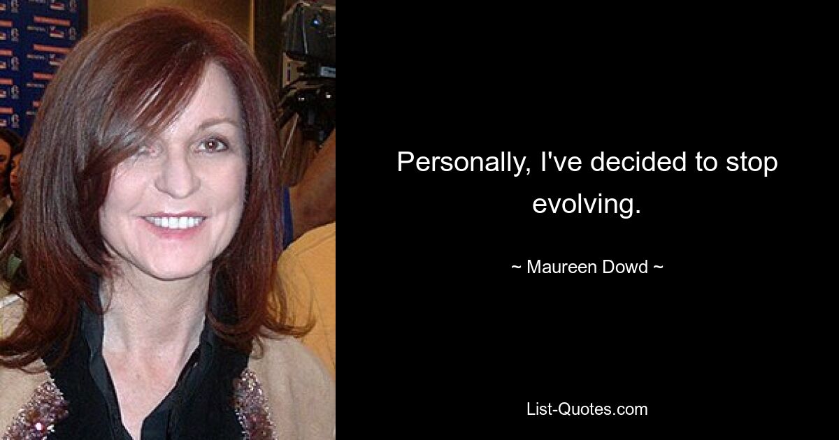 Personally, I've decided to stop evolving. — © Maureen Dowd