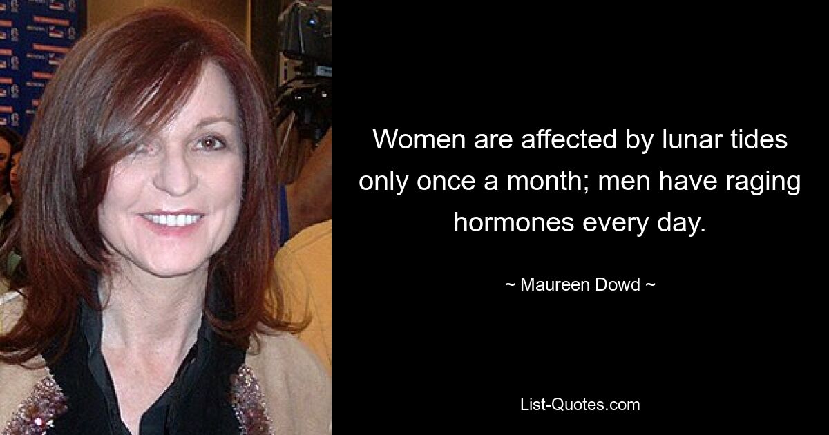 Women are affected by lunar tides only once a month; men have raging hormones every day. — © Maureen Dowd