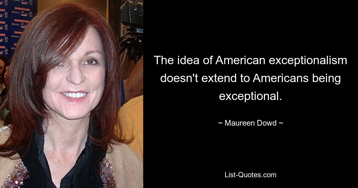 The idea of American exceptionalism doesn't extend to Americans being exceptional. — © Maureen Dowd