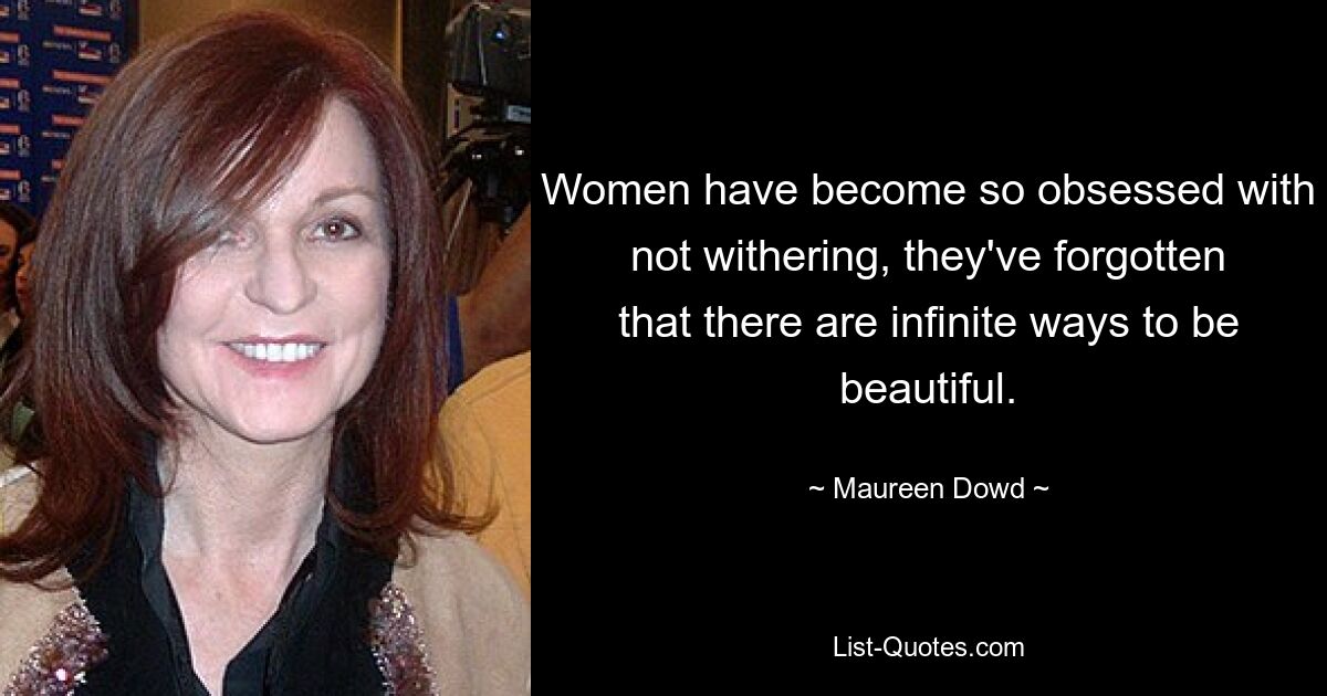 Women have become so obsessed with not withering, they've forgotten that there are infinite ways to be beautiful. — © Maureen Dowd