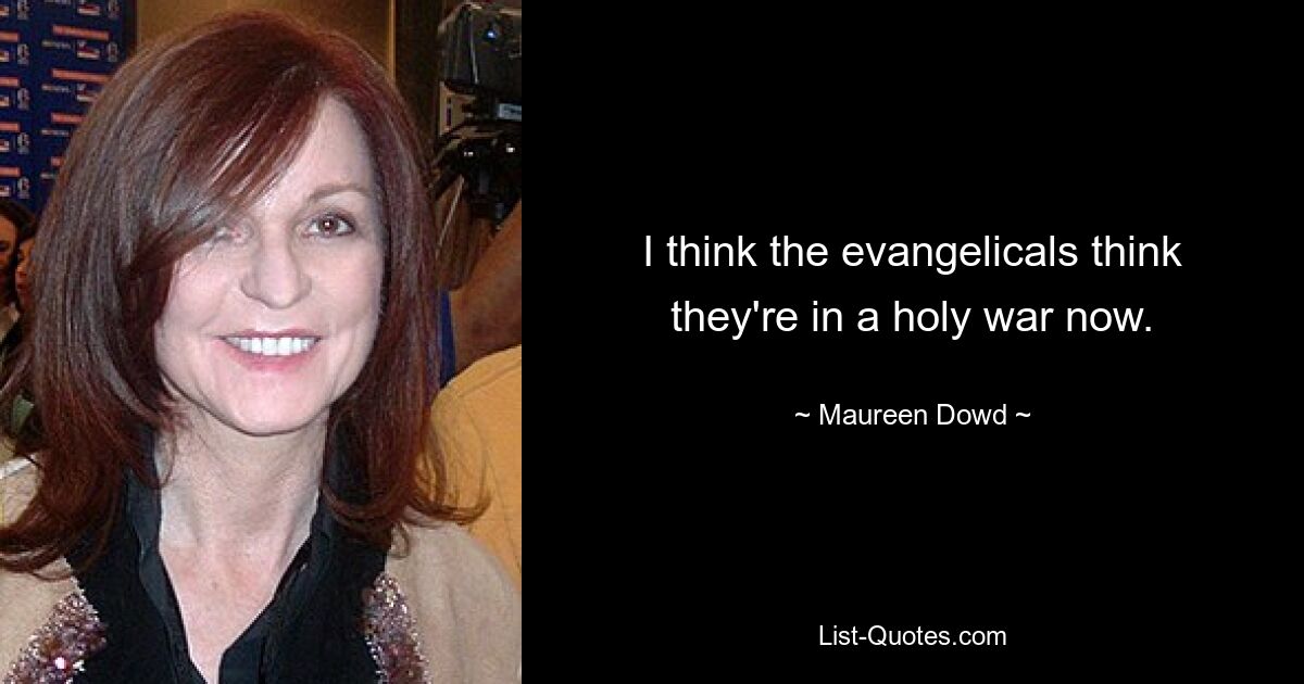 I think the evangelicals think they're in a holy war now. — © Maureen Dowd