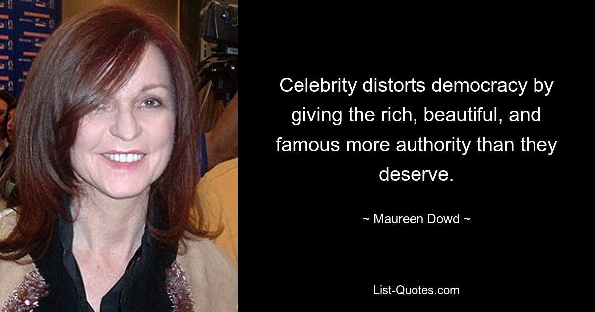 Celebrity distorts democracy by giving the rich, beautiful, and famous more authority than they deserve. — © Maureen Dowd