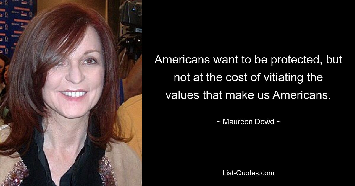 Americans want to be protected, but not at the cost of vitiating the values that make us Americans. — © Maureen Dowd