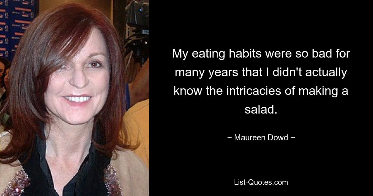 My eating habits were so bad for many years that I didn't actually know the intricacies of making a salad. — © Maureen Dowd