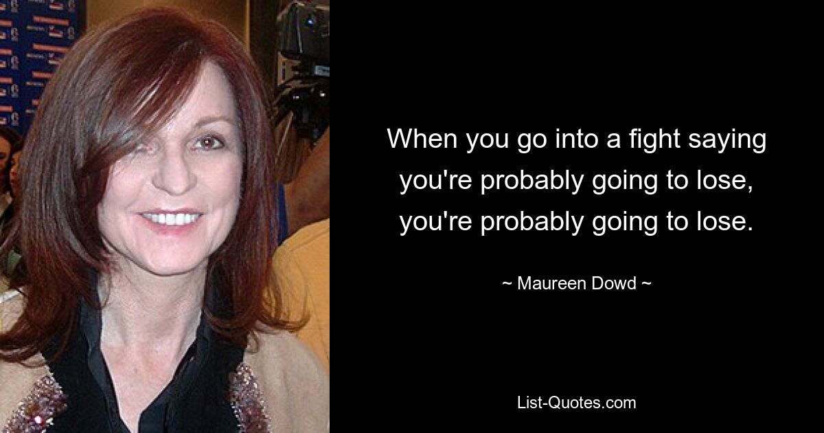 When you go into a fight saying you're probably going to lose, you're probably going to lose. — © Maureen Dowd