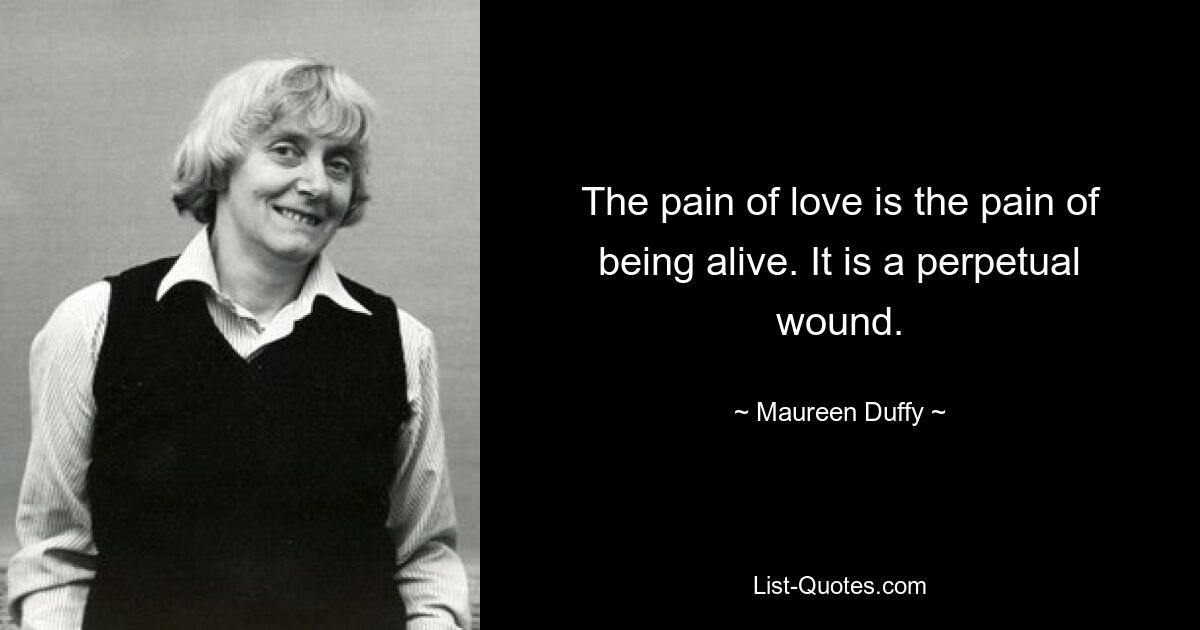 The pain of love is the pain of being alive. It is a perpetual wound. — © Maureen Duffy