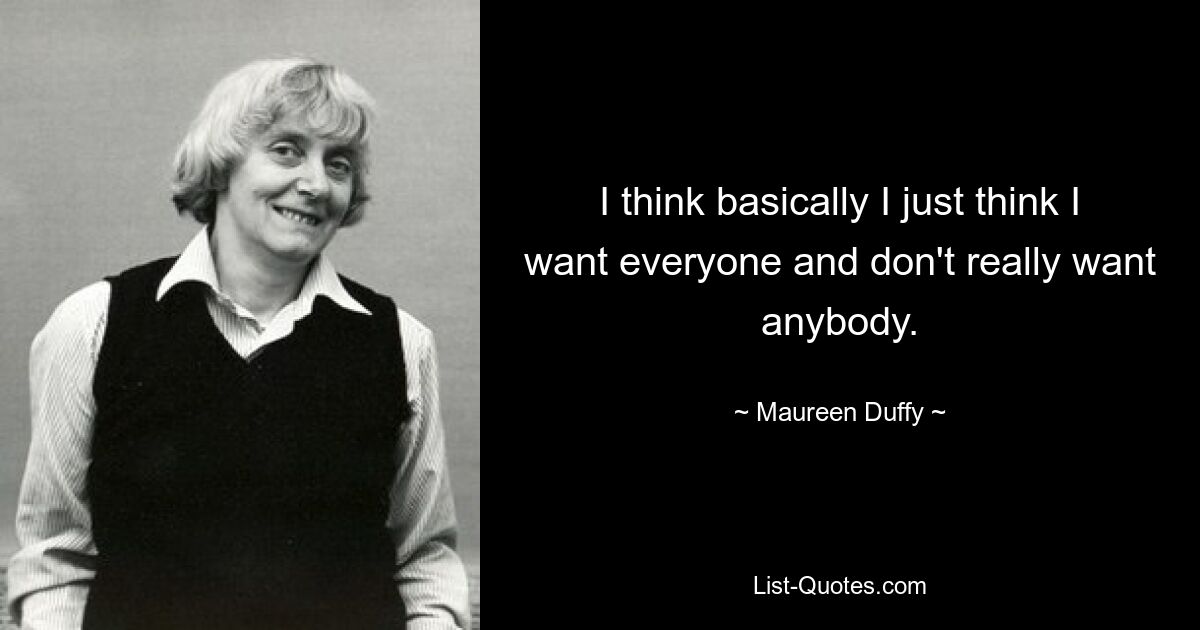 I think basically I just think I want everyone and don't really want anybody. — © Maureen Duffy