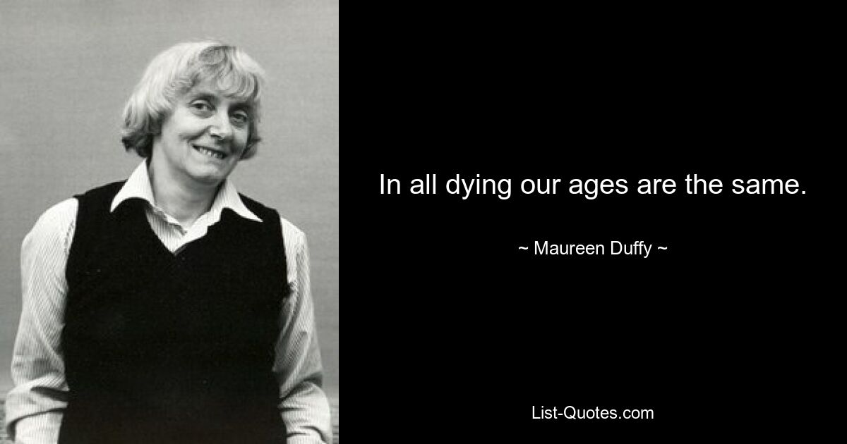 In all dying our ages are the same. — © Maureen Duffy