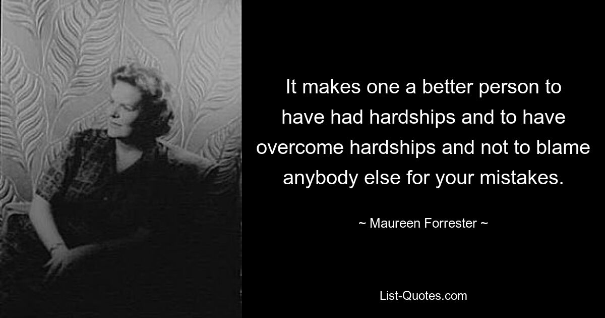 It makes one a better person to have had hardships and to have overcome hardships and not to blame anybody else for your mistakes. — © Maureen Forrester