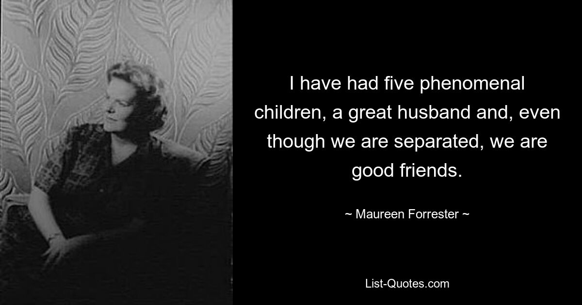 I have had five phenomenal children, a great husband and, even though we are separated, we are good friends. — © Maureen Forrester