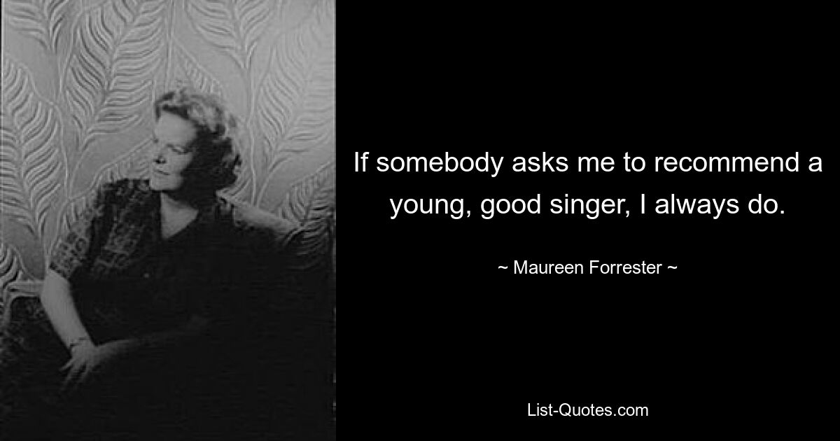 If somebody asks me to recommend a young, good singer, I always do. — © Maureen Forrester