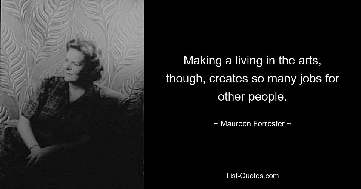 Making a living in the arts, though, creates so many jobs for other people. — © Maureen Forrester