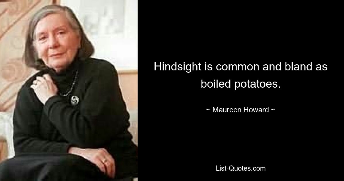 Hindsight is common and bland as boiled potatoes. — © Maureen Howard