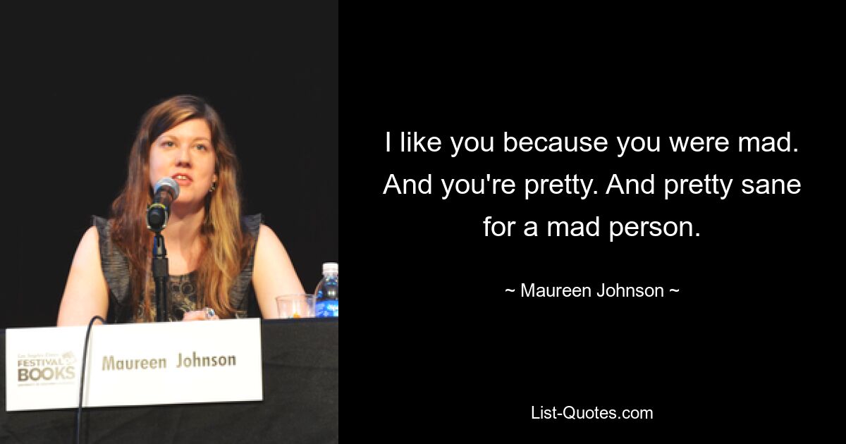 I like you because you were mad. And you're pretty. And pretty sane for a mad person. — © Maureen Johnson