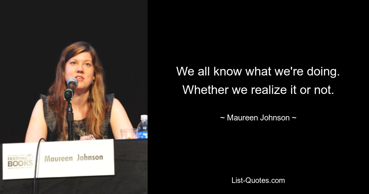 We all know what we're doing. Whether we realize it or not. — © Maureen Johnson