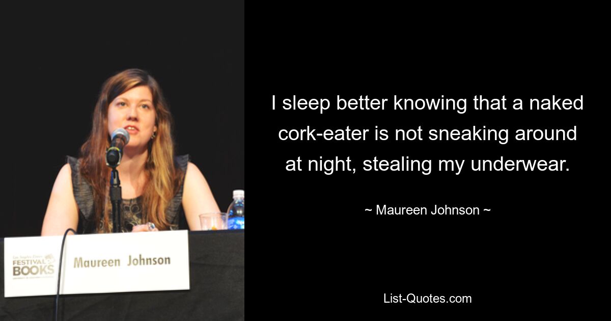 I sleep better knowing that a naked cork-eater is not sneaking around at night, stealing my underwear. — © Maureen Johnson