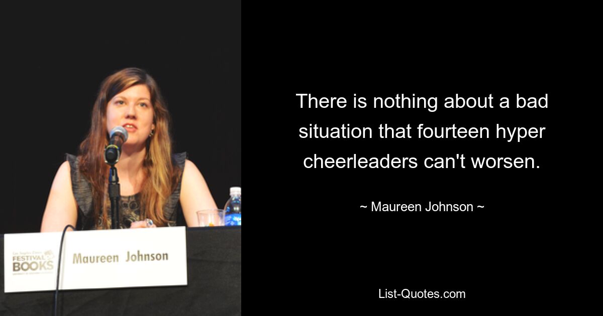 There is nothing about a bad situation that fourteen hyper cheerleaders can't worsen. — © Maureen Johnson