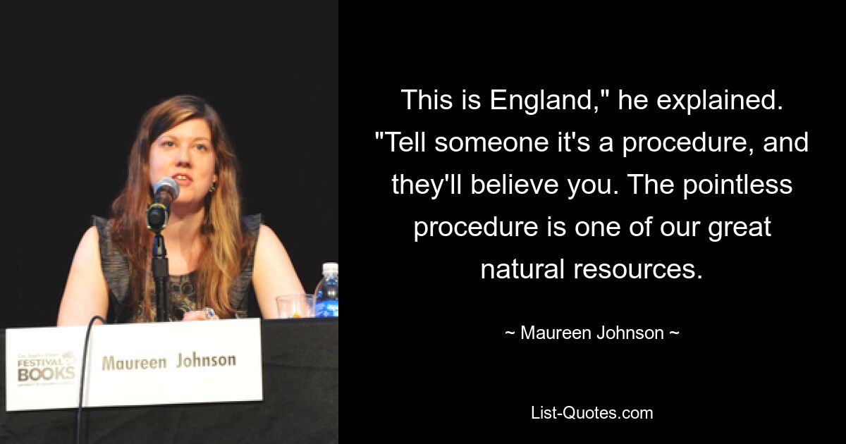 This is England," he explained. "Tell someone it's a procedure, and they'll believe you. The pointless procedure is one of our great natural resources. — © Maureen Johnson