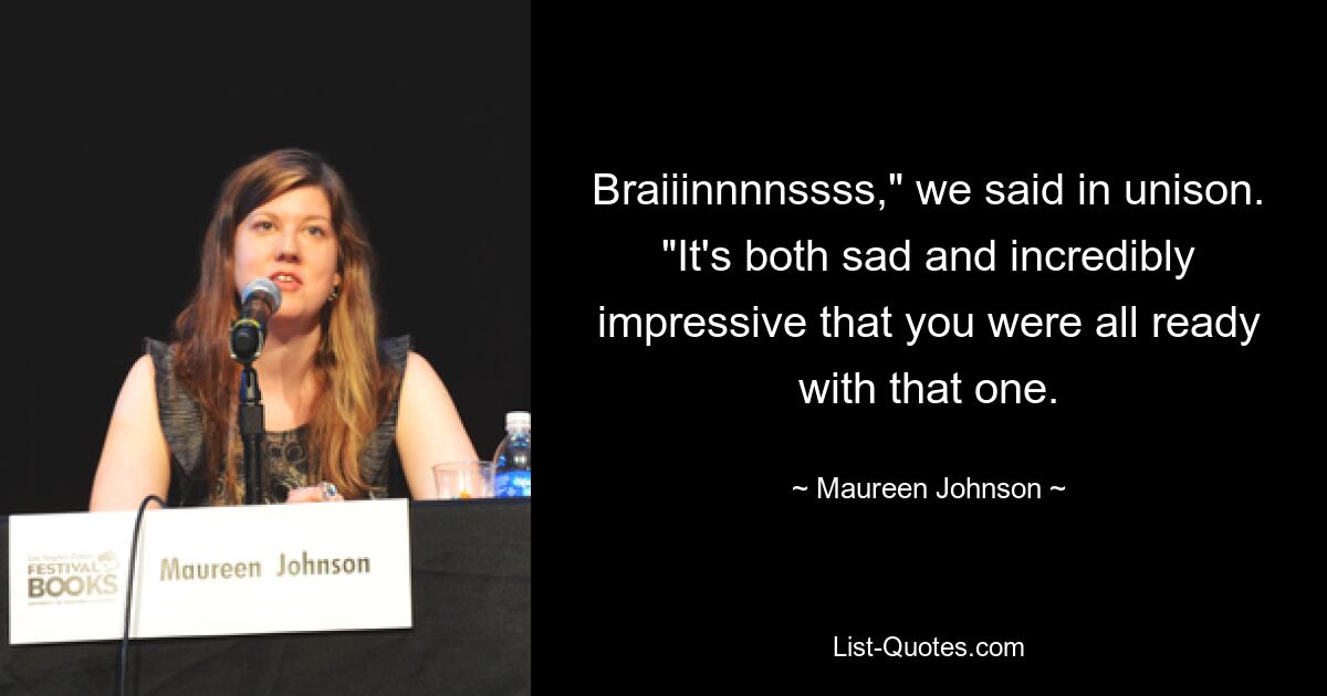 Braiiinnnnssss," we said in unison. "It's both sad and incredibly impressive that you were all ready with that one. — © Maureen Johnson