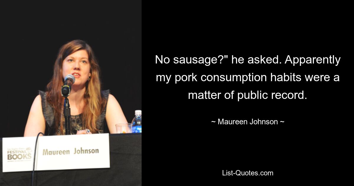 No sausage?" he asked. Apparently my pork consumption habits were a matter of public record. — © Maureen Johnson