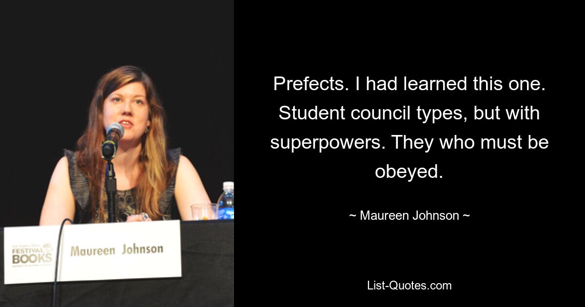 Prefects. I had learned this one. Student council types, but with superpowers. They who must be obeyed. — © Maureen Johnson