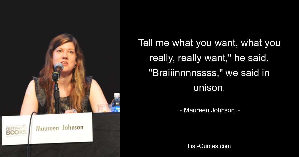 Tell me what you want, what you really, really want," he said. "Braiiinnnnssss," we said in unison. — © Maureen Johnson