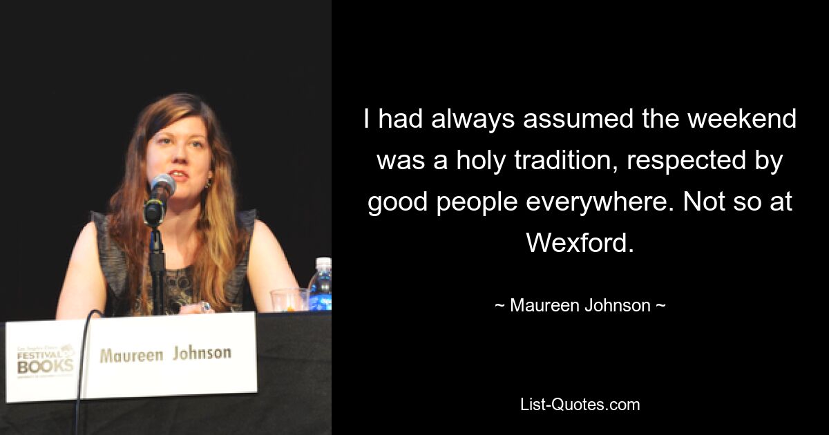 I had always assumed the weekend was a holy tradition, respected by good people everywhere. Not so at Wexford. — © Maureen Johnson