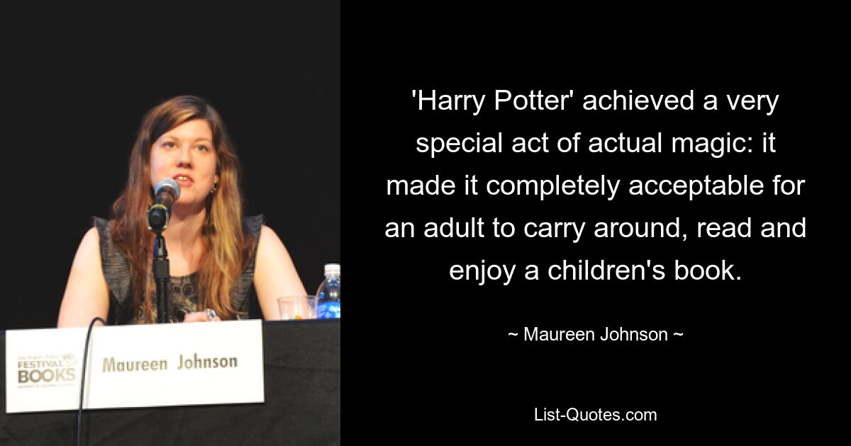 'Harry Potter' achieved a very special act of actual magic: it made it completely acceptable for an adult to carry around, read and enjoy a children's book. — © Maureen Johnson