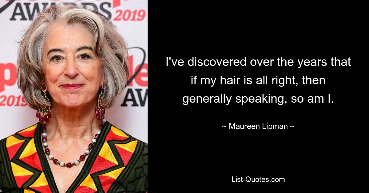 I've discovered over the years that if my hair is all right, then generally speaking, so am I. — © Maureen Lipman