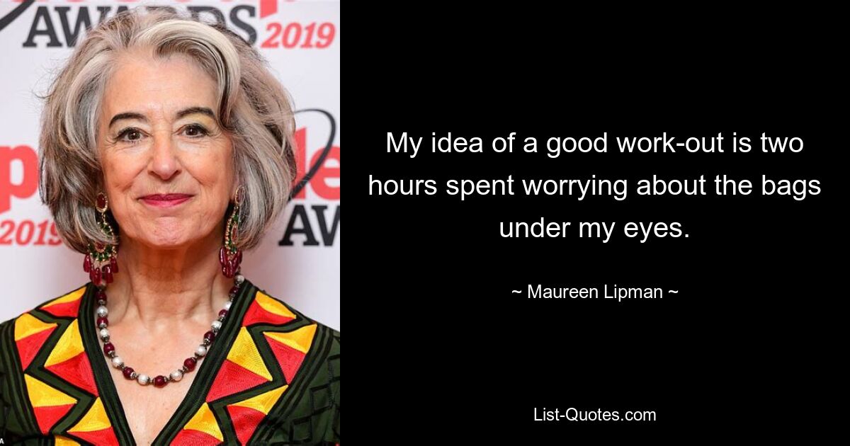 My idea of a good work-out is two hours spent worrying about the bags under my eyes. — © Maureen Lipman