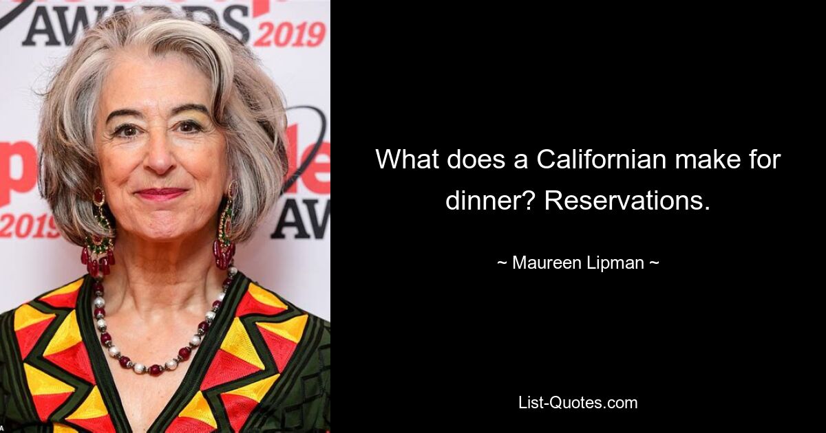 What does a Californian make for dinner? Reservations. — © Maureen Lipman