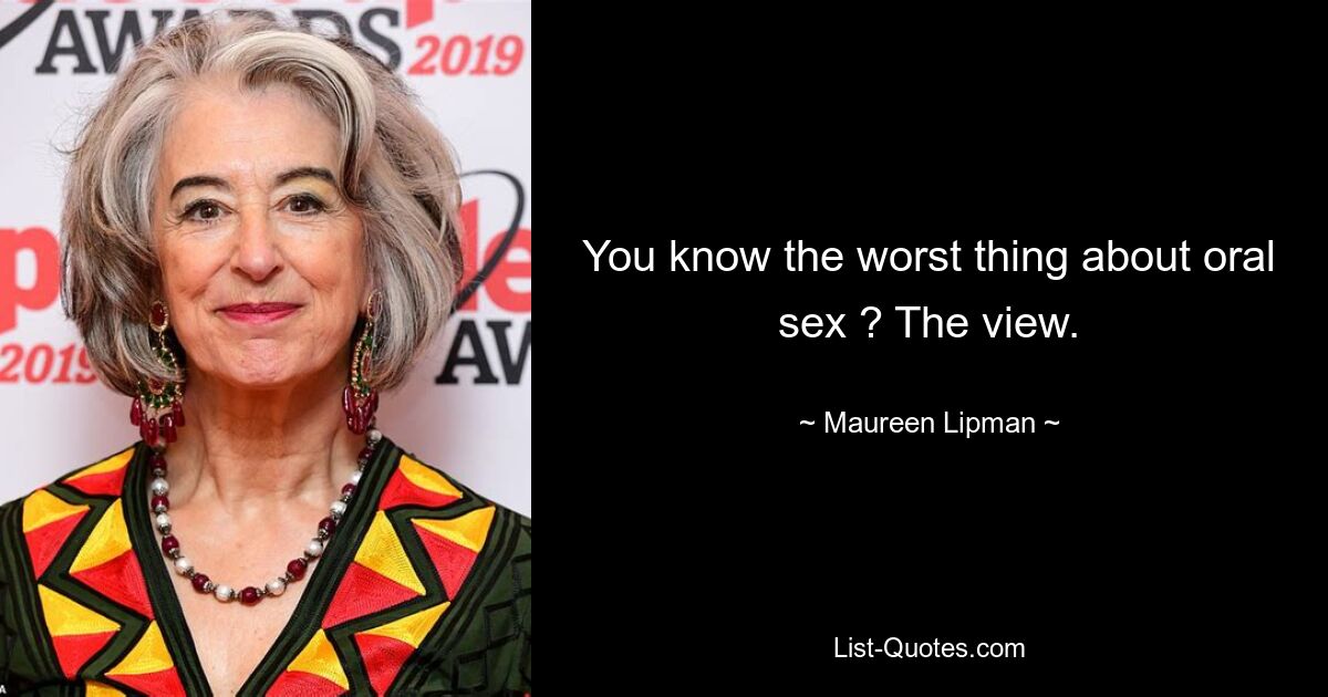 You know the worst thing about oral sex ? The view. — © Maureen Lipman