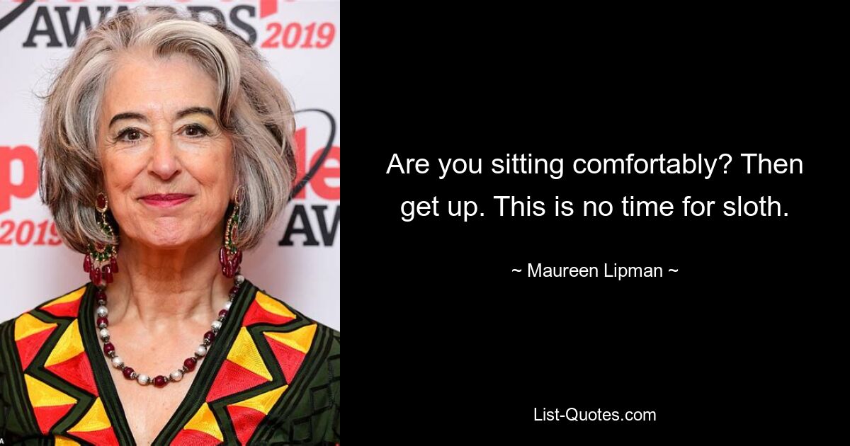 Are you sitting comfortably? Then get up. This is no time for sloth. — © Maureen Lipman