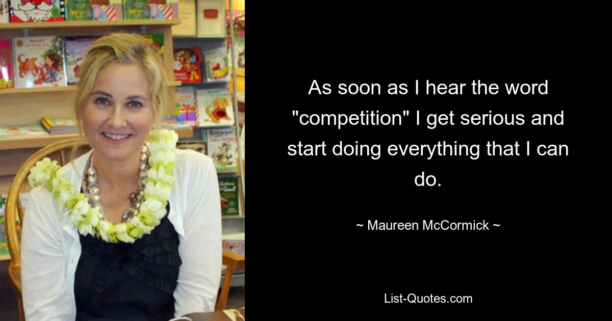 As soon as I hear the word "competition" I get serious and start doing everything that I can do. — © Maureen McCormick