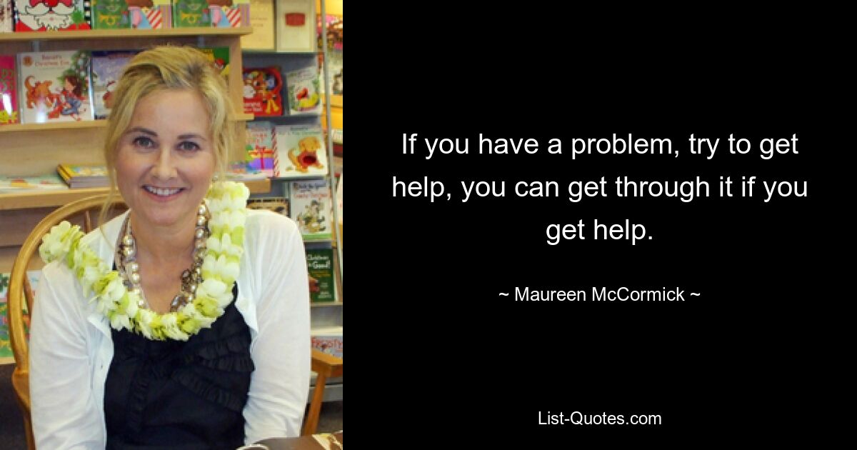 If you have a problem, try to get help, you can get through it if you get help. — © Maureen McCormick