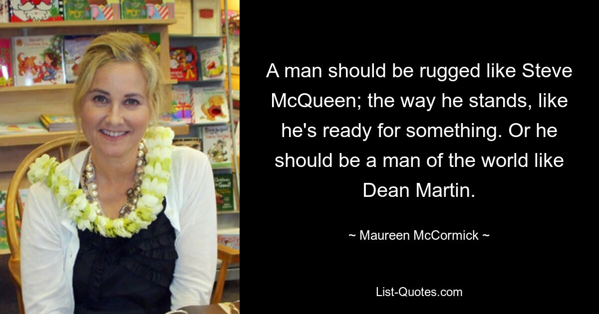 Ein Mann sollte robust sein wie Steve McQueen; die Art, wie er steht, als wäre er zu etwas bereit. Oder er sollte ein Mann von Welt sein wie Dean Martin. — © Maureen McCormick 