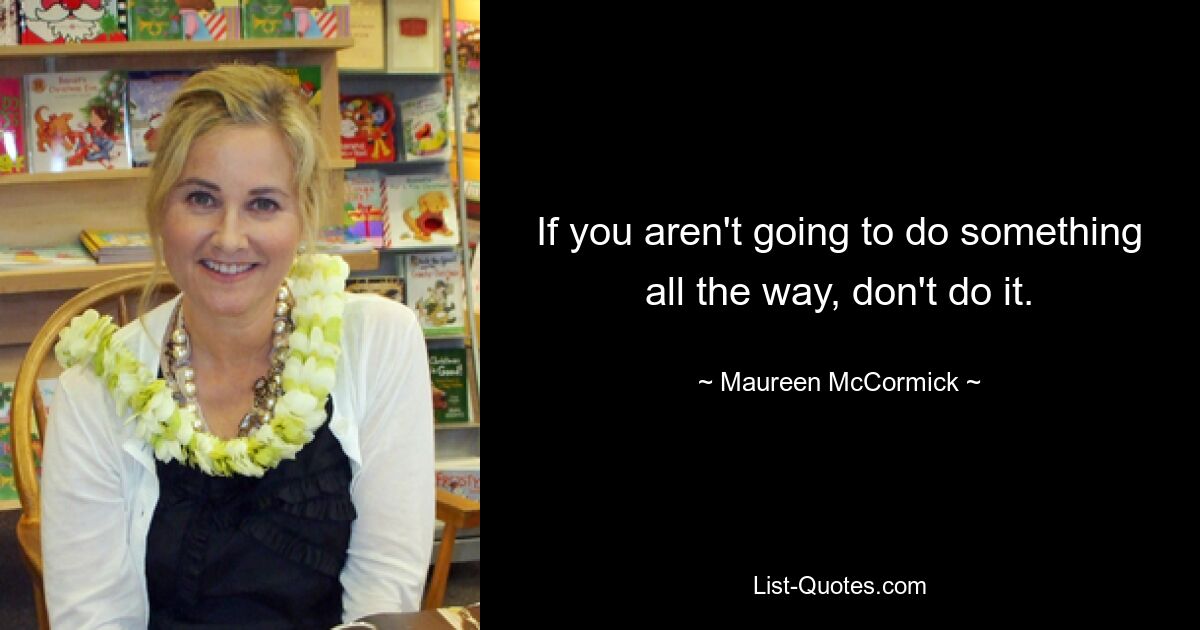 If you aren't going to do something all the way, don't do it. — © Maureen McCormick