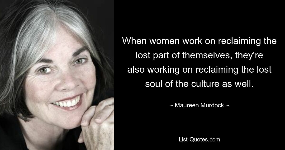 When women work on reclaiming the lost part of themselves, they're also working on reclaiming the lost soul of the culture as well. — © Maureen Murdock