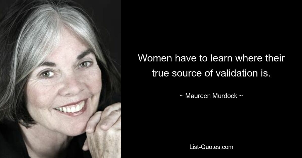 Women have to learn where their true source of validation is. — © Maureen Murdock