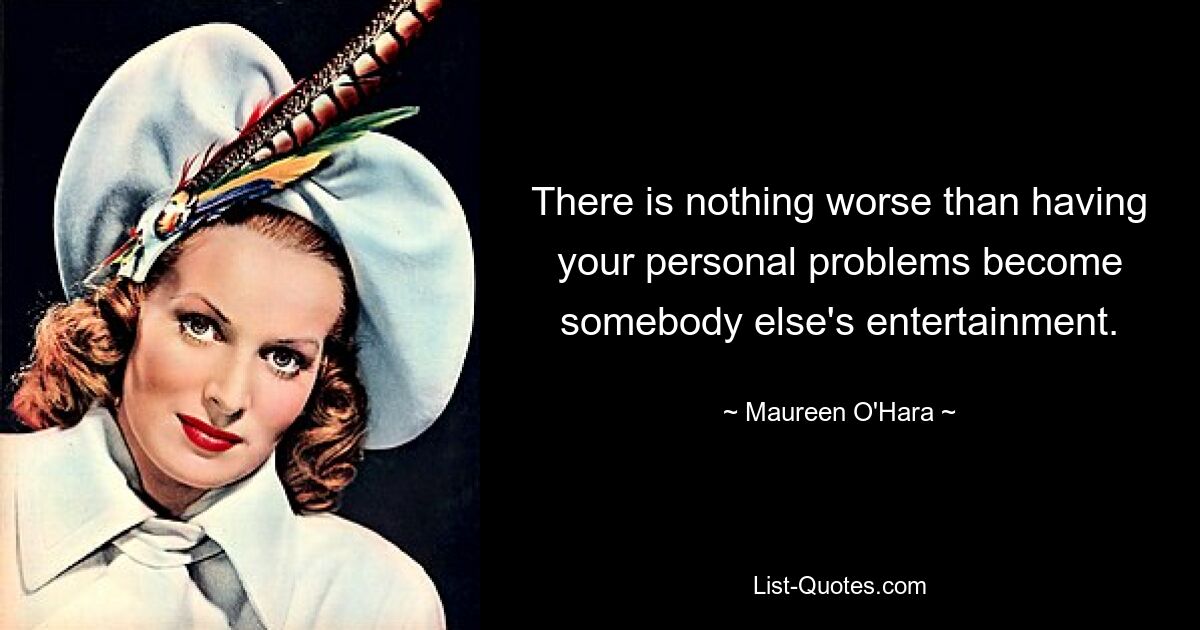 There is nothing worse than having your personal problems become somebody else's entertainment. — © Maureen O'Hara