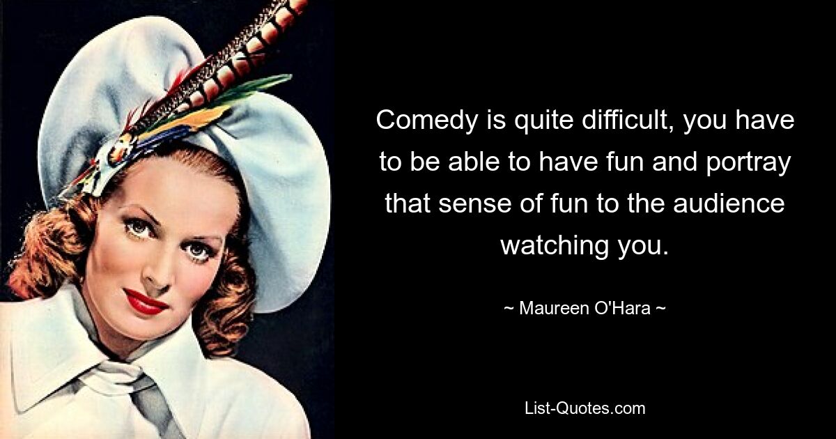 Comedy is quite difficult, you have to be able to have fun and portray that sense of fun to the audience watching you. — © Maureen O'Hara