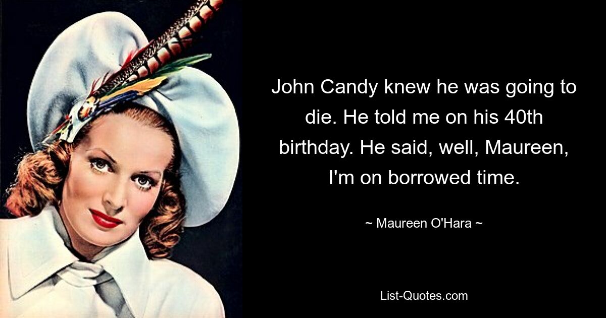 John Candy knew he was going to die. He told me on his 40th birthday. He said, well, Maureen, I'm on borrowed time. — © Maureen O'Hara