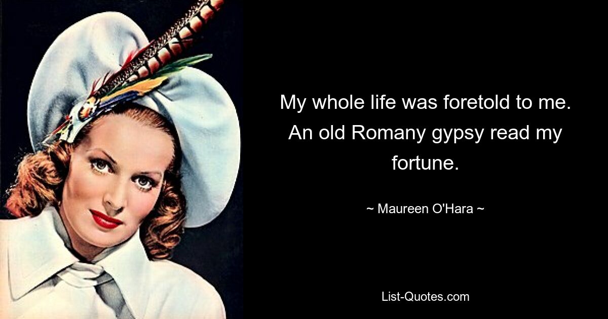 My whole life was foretold to me. An old Romany gypsy read my fortune. — © Maureen O'Hara