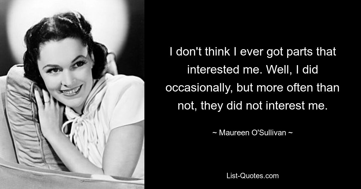 I don't think I ever got parts that interested me. Well, I did occasionally, but more often than not, they did not interest me. — © Maureen O'Sullivan