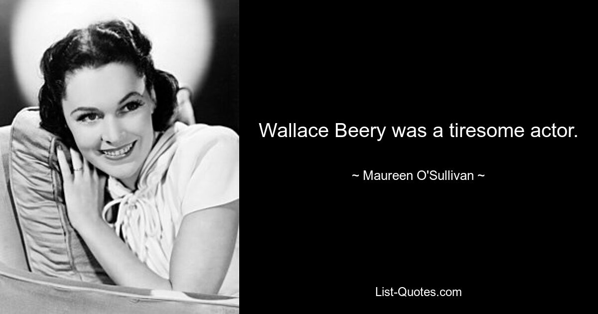 Wallace Beery was a tiresome actor. — © Maureen O'Sullivan