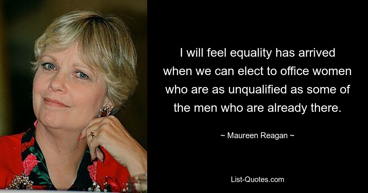 I will feel equality has arrived when we can elect to office women who are as unqualified as some of the men who are already there. — © Maureen Reagan